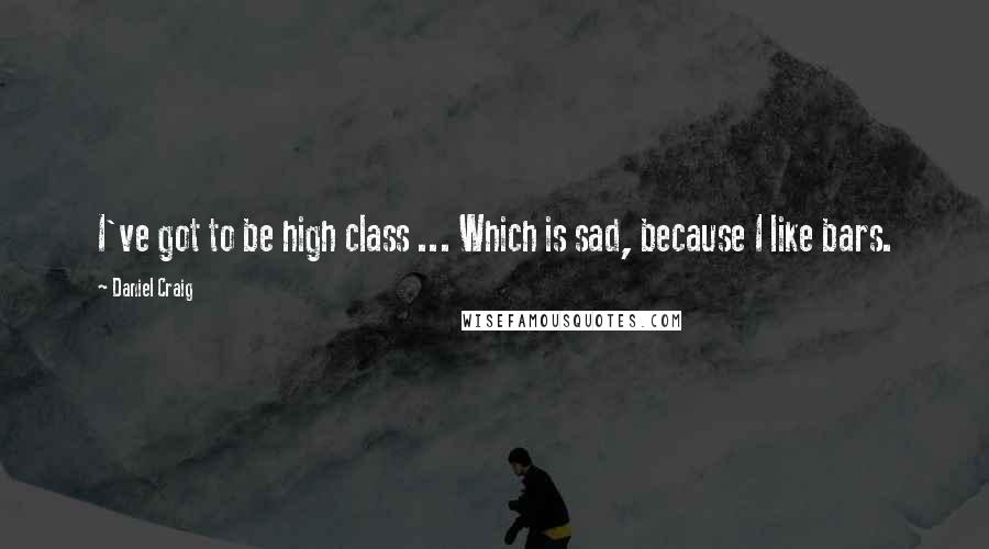 Daniel Craig Quotes: I've got to be high class ... Which is sad, because I like bars.