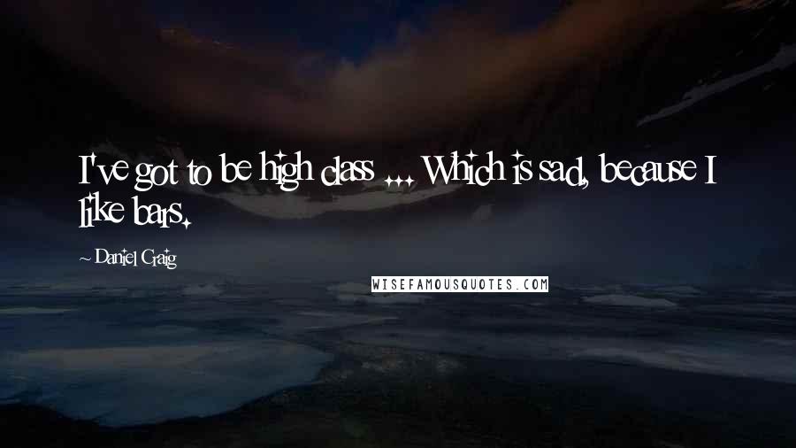 Daniel Craig Quotes: I've got to be high class ... Which is sad, because I like bars.