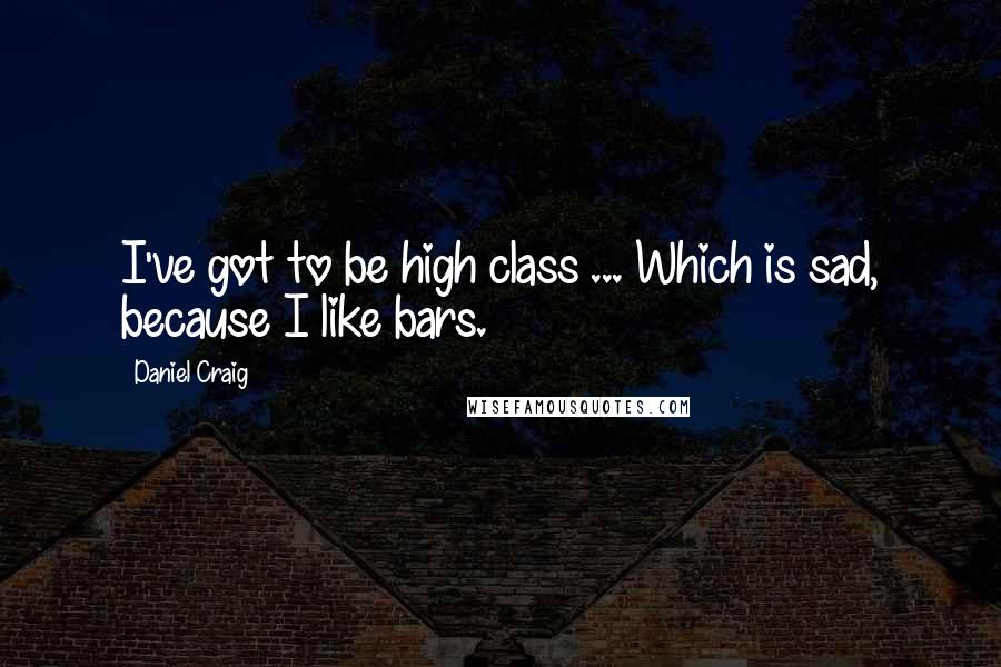 Daniel Craig Quotes: I've got to be high class ... Which is sad, because I like bars.