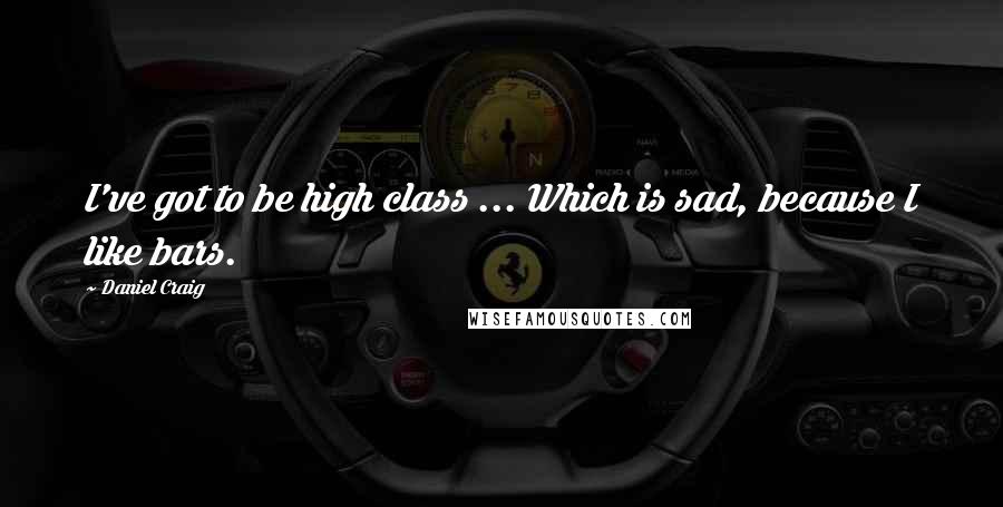 Daniel Craig Quotes: I've got to be high class ... Which is sad, because I like bars.