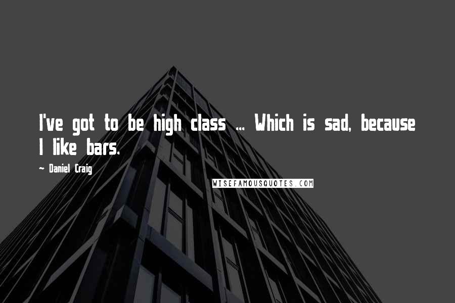 Daniel Craig Quotes: I've got to be high class ... Which is sad, because I like bars.