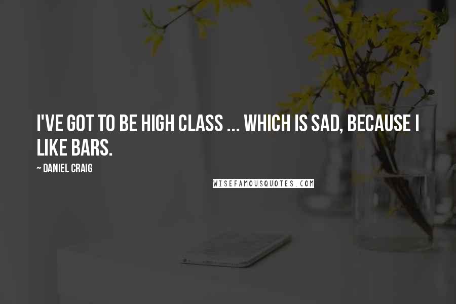Daniel Craig Quotes: I've got to be high class ... Which is sad, because I like bars.