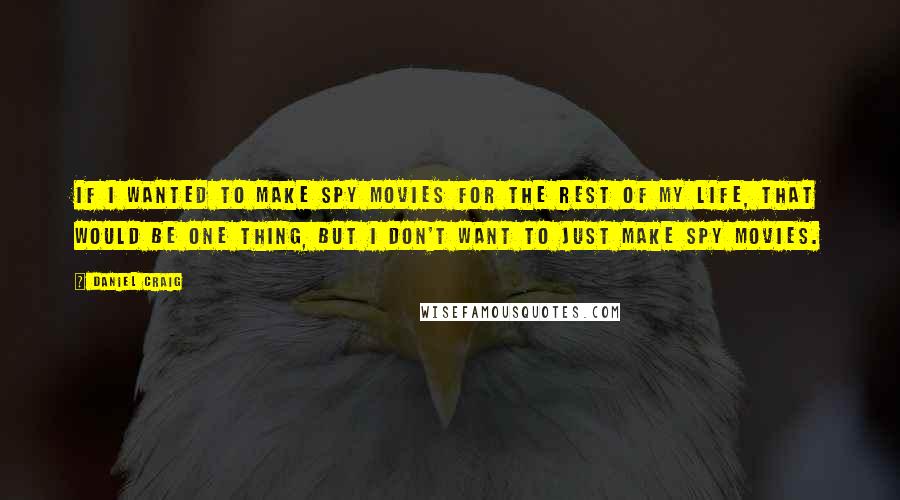 Daniel Craig Quotes: If I wanted to make spy movies for the rest of my life, that would be one thing, but I don't want to just make spy movies.