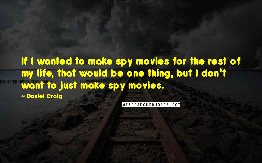 Daniel Craig Quotes: If I wanted to make spy movies for the rest of my life, that would be one thing, but I don't want to just make spy movies.