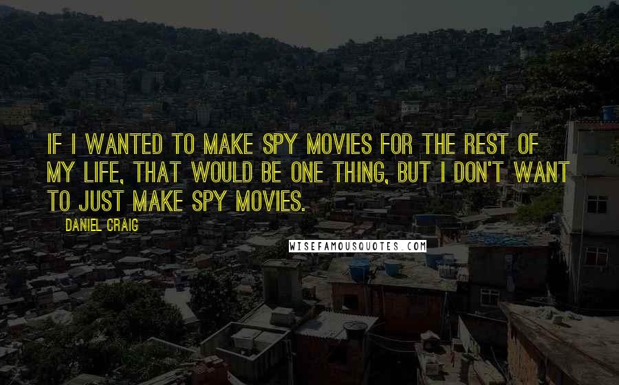 Daniel Craig Quotes: If I wanted to make spy movies for the rest of my life, that would be one thing, but I don't want to just make spy movies.