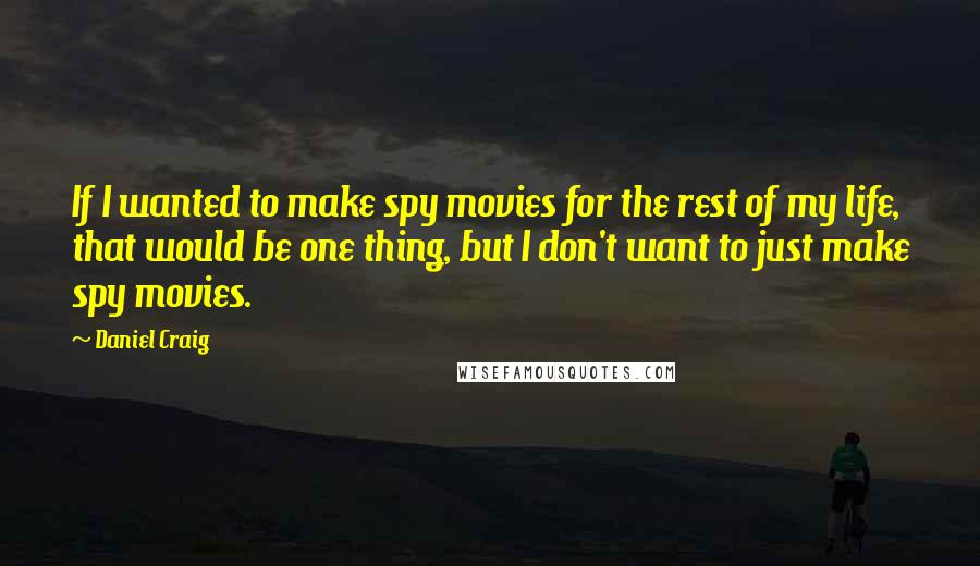 Daniel Craig Quotes: If I wanted to make spy movies for the rest of my life, that would be one thing, but I don't want to just make spy movies.