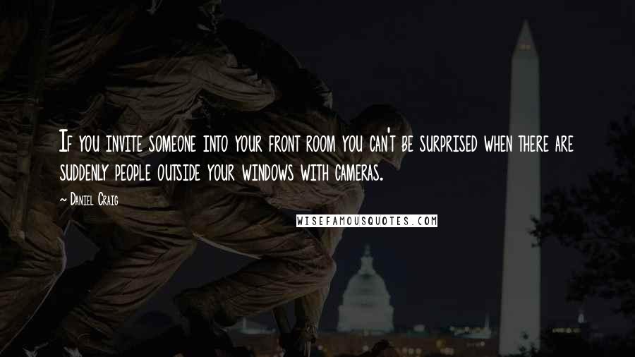 Daniel Craig Quotes: If you invite someone into your front room you can't be surprised when there are suddenly people outside your windows with cameras.