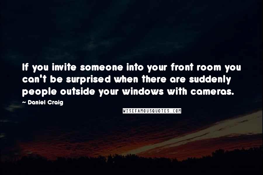 Daniel Craig Quotes: If you invite someone into your front room you can't be surprised when there are suddenly people outside your windows with cameras.