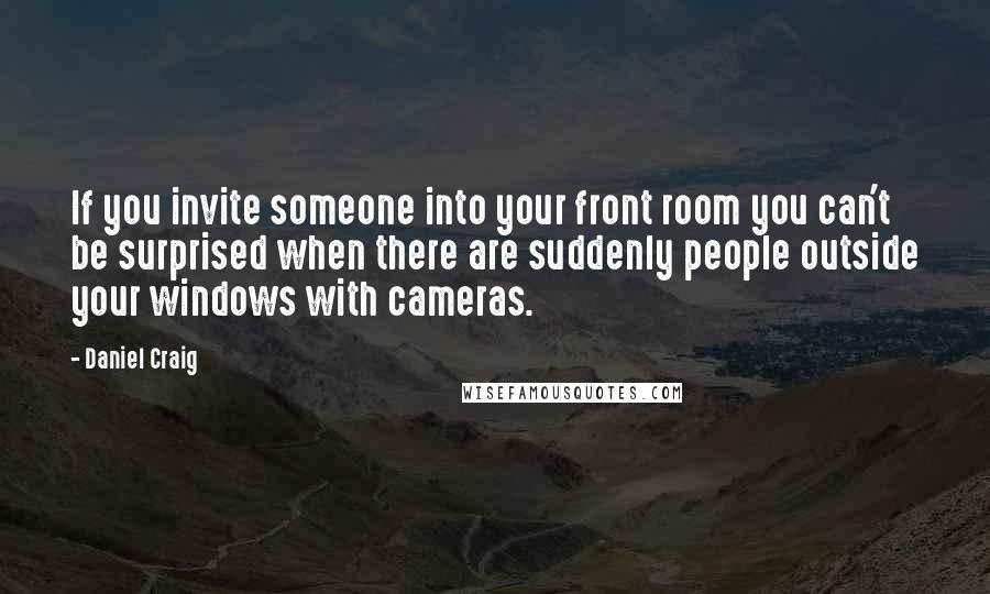 Daniel Craig Quotes: If you invite someone into your front room you can't be surprised when there are suddenly people outside your windows with cameras.