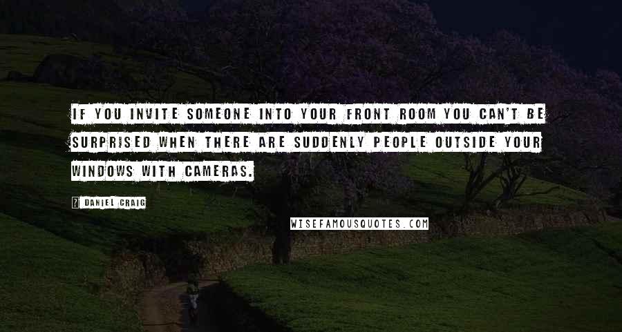 Daniel Craig Quotes: If you invite someone into your front room you can't be surprised when there are suddenly people outside your windows with cameras.