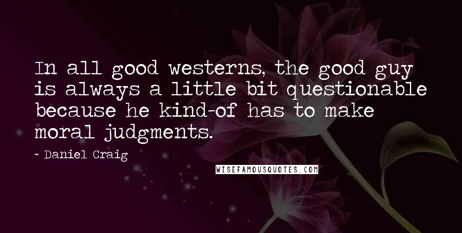 Daniel Craig Quotes: In all good westerns, the good guy is always a little bit questionable because he kind-of has to make moral judgments.