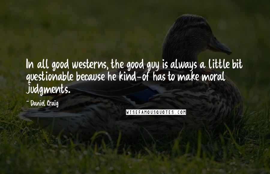 Daniel Craig Quotes: In all good westerns, the good guy is always a little bit questionable because he kind-of has to make moral judgments.