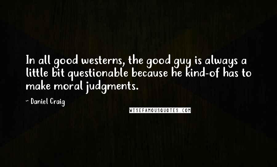 Daniel Craig Quotes: In all good westerns, the good guy is always a little bit questionable because he kind-of has to make moral judgments.