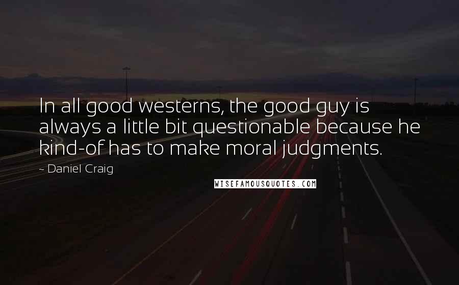 Daniel Craig Quotes: In all good westerns, the good guy is always a little bit questionable because he kind-of has to make moral judgments.