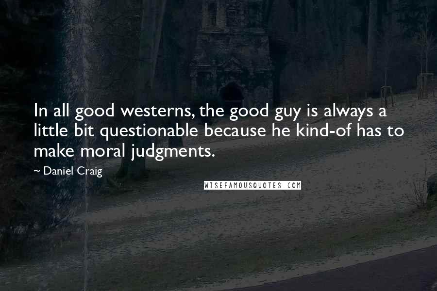 Daniel Craig Quotes: In all good westerns, the good guy is always a little bit questionable because he kind-of has to make moral judgments.