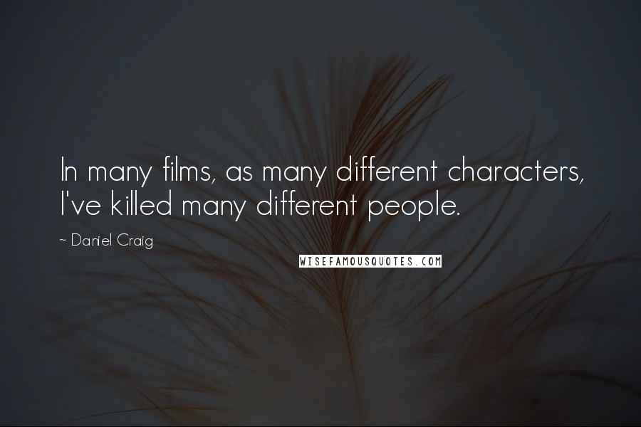 Daniel Craig Quotes: In many films, as many different characters, I've killed many different people.