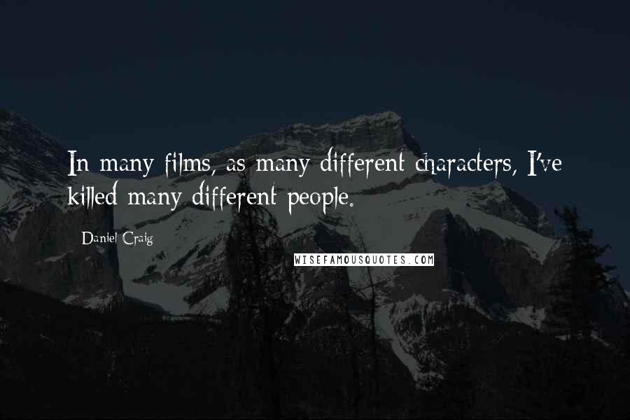 Daniel Craig Quotes: In many films, as many different characters, I've killed many different people.