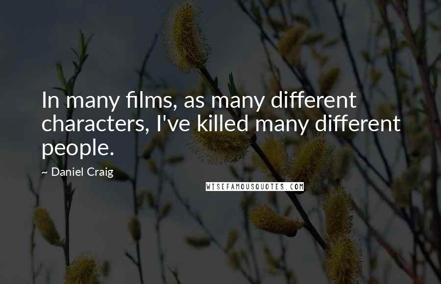 Daniel Craig Quotes: In many films, as many different characters, I've killed many different people.