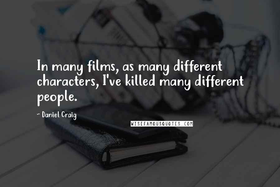 Daniel Craig Quotes: In many films, as many different characters, I've killed many different people.