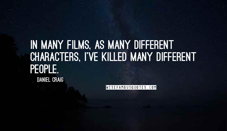 Daniel Craig Quotes: In many films, as many different characters, I've killed many different people.