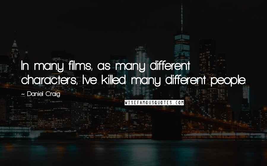 Daniel Craig Quotes: In many films, as many different characters, I've killed many different people.