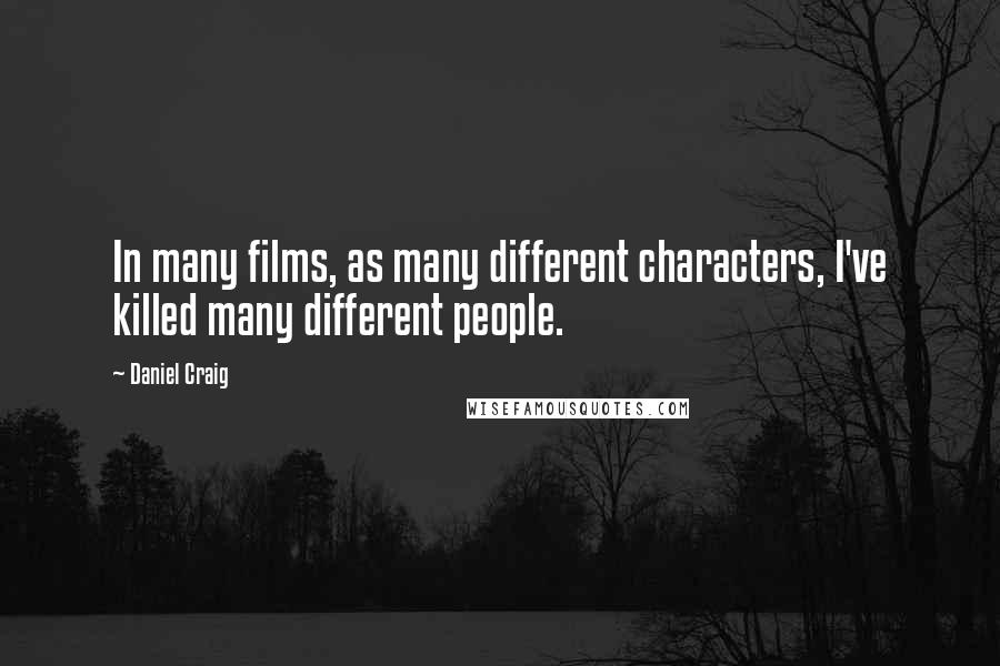 Daniel Craig Quotes: In many films, as many different characters, I've killed many different people.