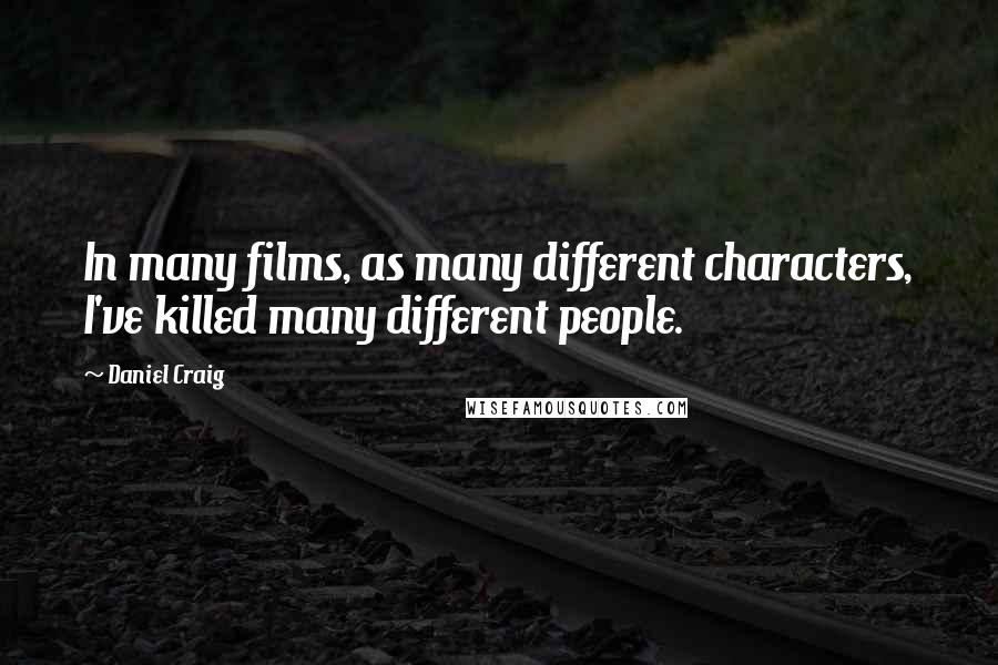 Daniel Craig Quotes: In many films, as many different characters, I've killed many different people.