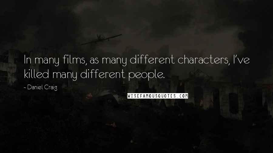 Daniel Craig Quotes: In many films, as many different characters, I've killed many different people.