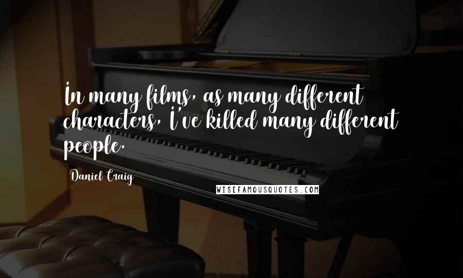 Daniel Craig Quotes: In many films, as many different characters, I've killed many different people.