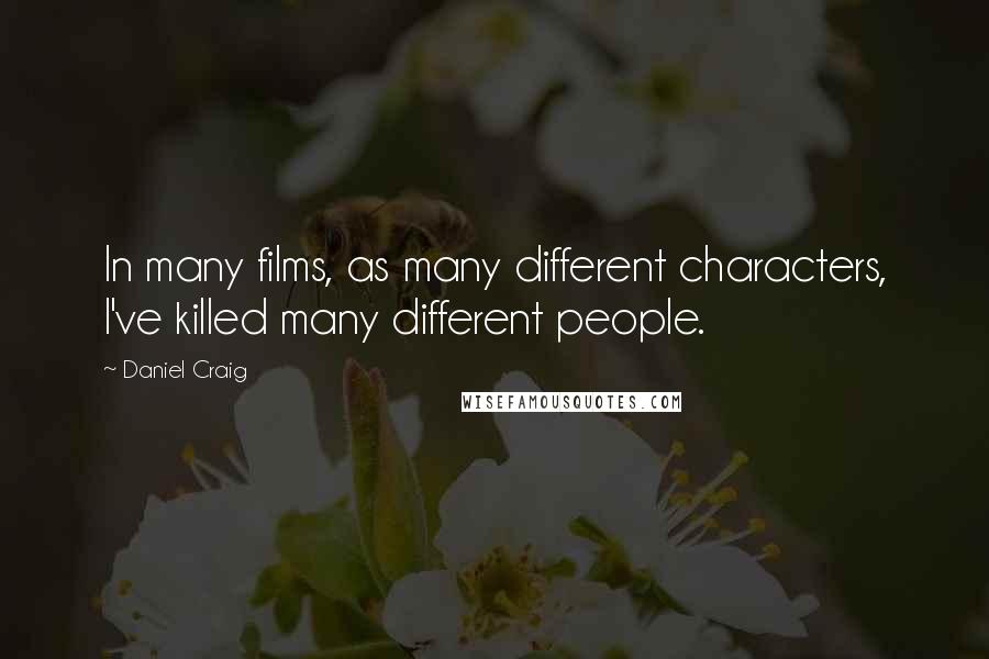 Daniel Craig Quotes: In many films, as many different characters, I've killed many different people.