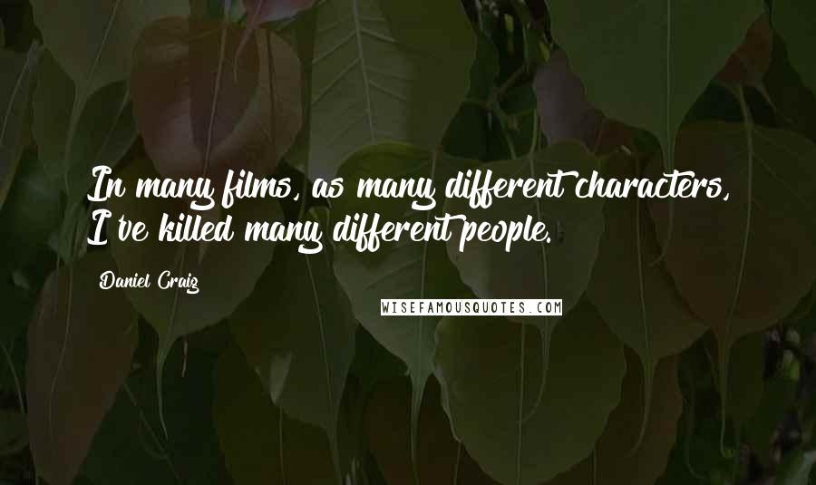 Daniel Craig Quotes: In many films, as many different characters, I've killed many different people.