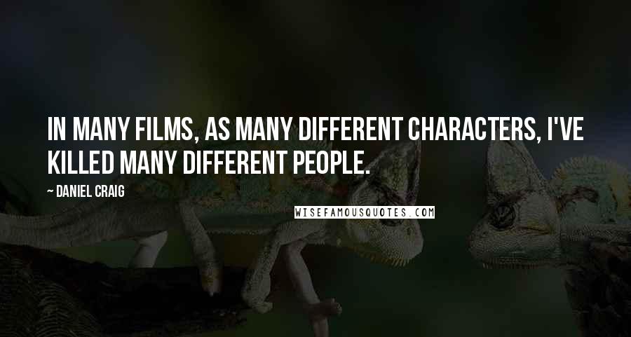 Daniel Craig Quotes: In many films, as many different characters, I've killed many different people.