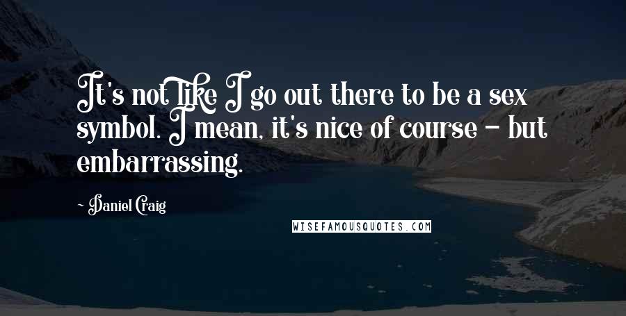 Daniel Craig Quotes: It's not like I go out there to be a sex symbol. I mean, it's nice of course - but embarrassing.