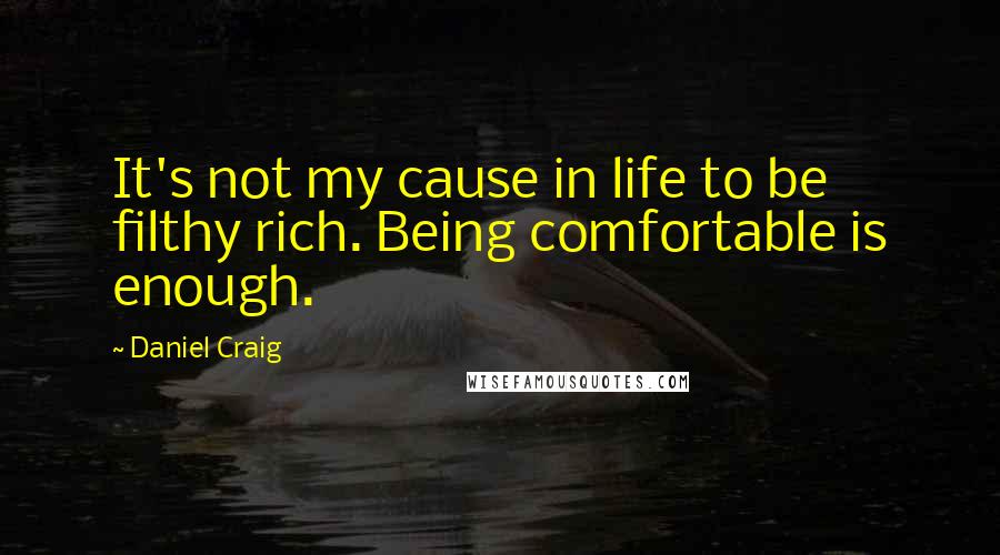 Daniel Craig Quotes: It's not my cause in life to be filthy rich. Being comfortable is enough.