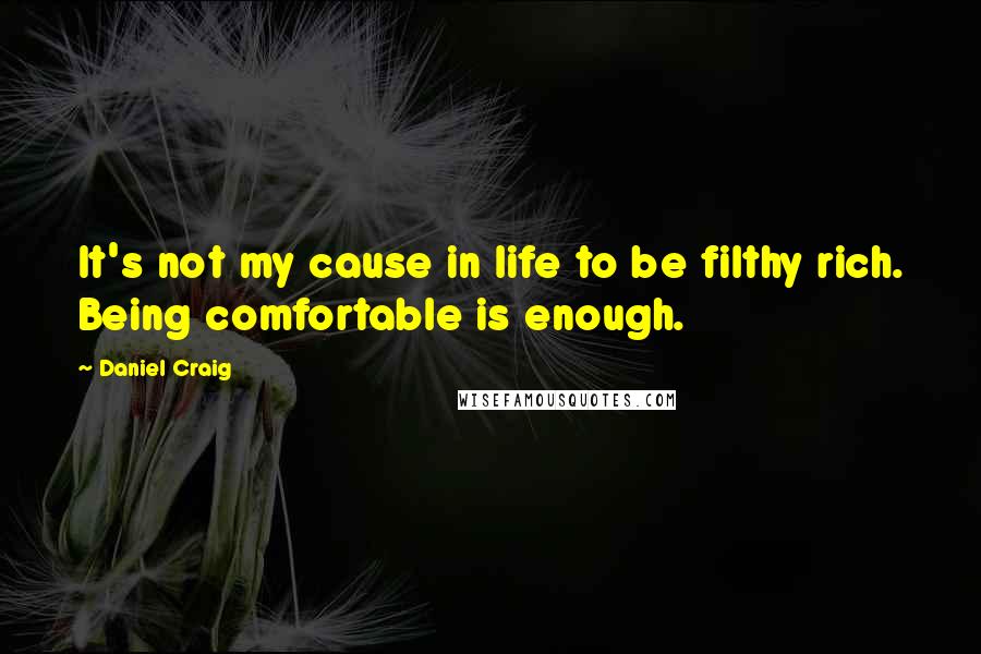 Daniel Craig Quotes: It's not my cause in life to be filthy rich. Being comfortable is enough.