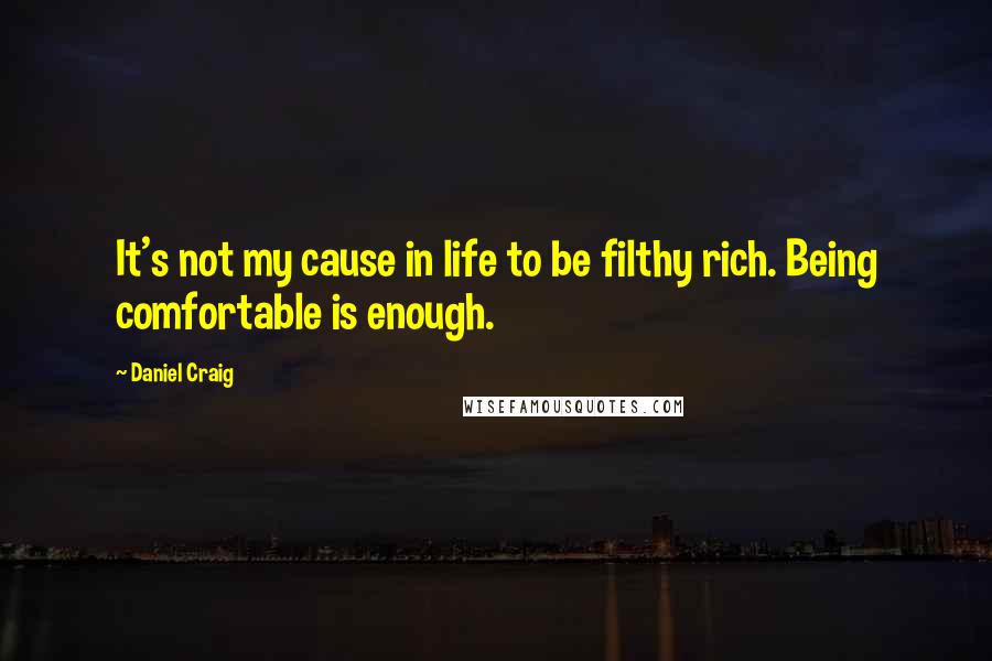 Daniel Craig Quotes: It's not my cause in life to be filthy rich. Being comfortable is enough.