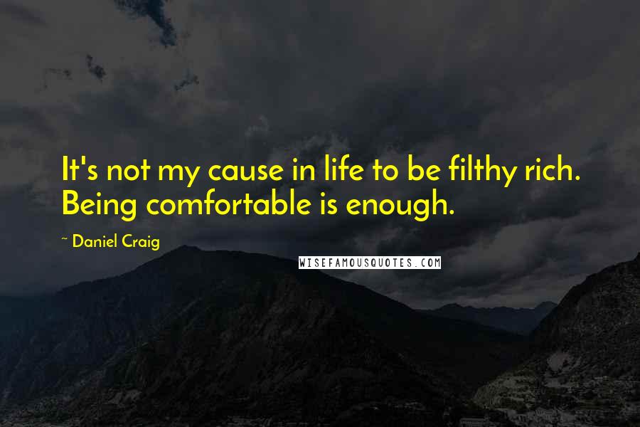 Daniel Craig Quotes: It's not my cause in life to be filthy rich. Being comfortable is enough.