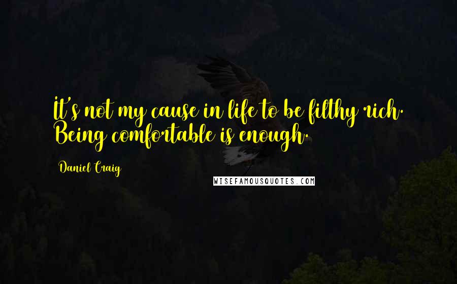Daniel Craig Quotes: It's not my cause in life to be filthy rich. Being comfortable is enough.