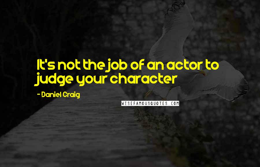 Daniel Craig Quotes: It's not the job of an actor to judge your character