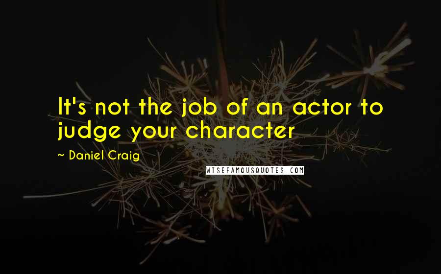 Daniel Craig Quotes: It's not the job of an actor to judge your character