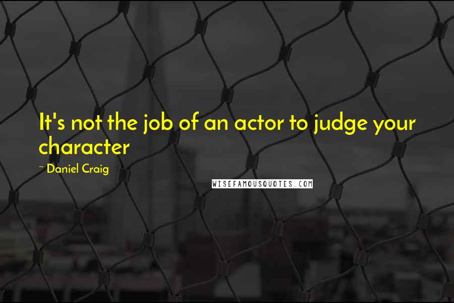 Daniel Craig Quotes: It's not the job of an actor to judge your character