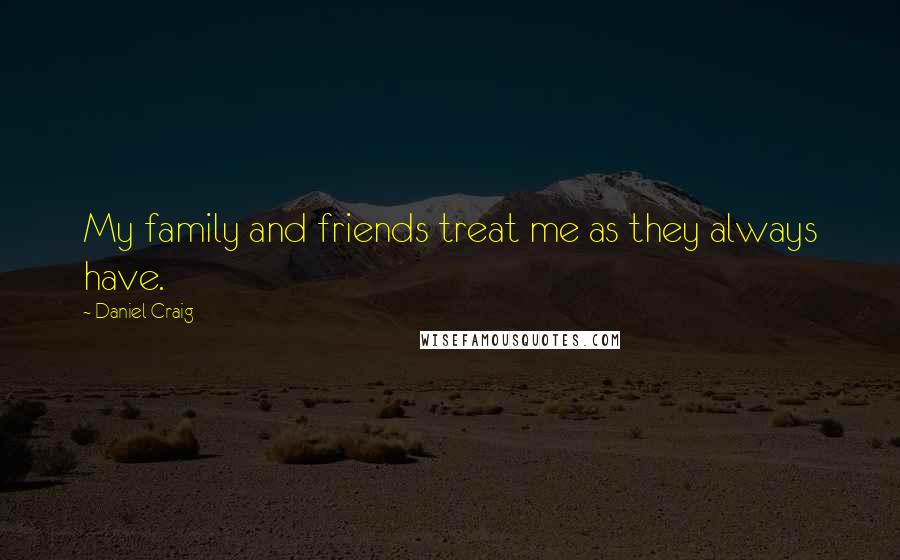 Daniel Craig Quotes: My family and friends treat me as they always have.