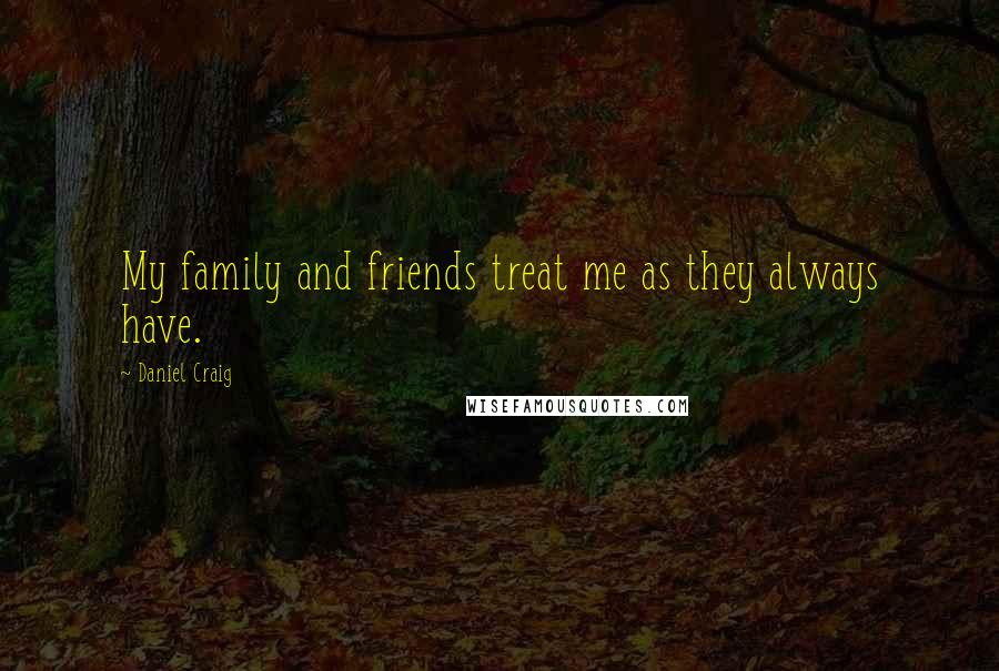 Daniel Craig Quotes: My family and friends treat me as they always have.