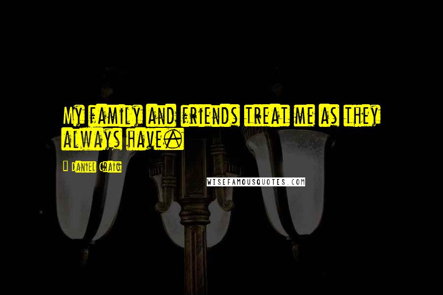 Daniel Craig Quotes: My family and friends treat me as they always have.