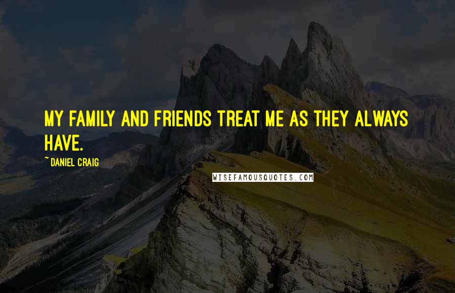 Daniel Craig Quotes: My family and friends treat me as they always have.