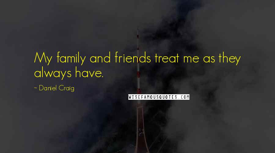 Daniel Craig Quotes: My family and friends treat me as they always have.