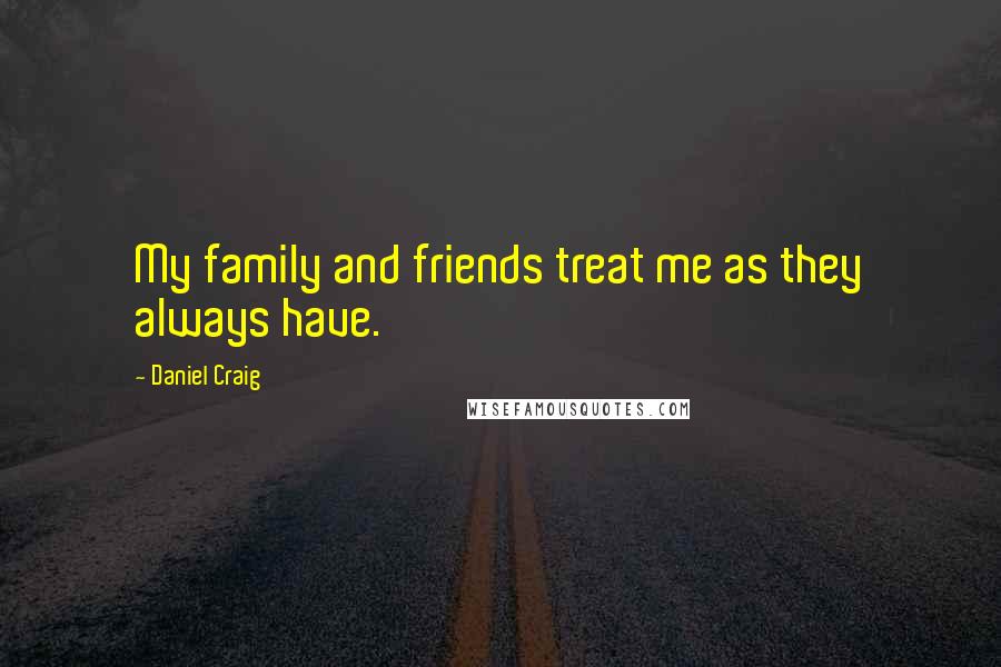 Daniel Craig Quotes: My family and friends treat me as they always have.