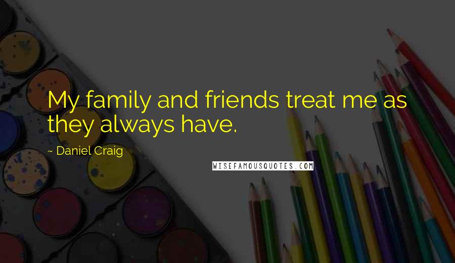 Daniel Craig Quotes: My family and friends treat me as they always have.