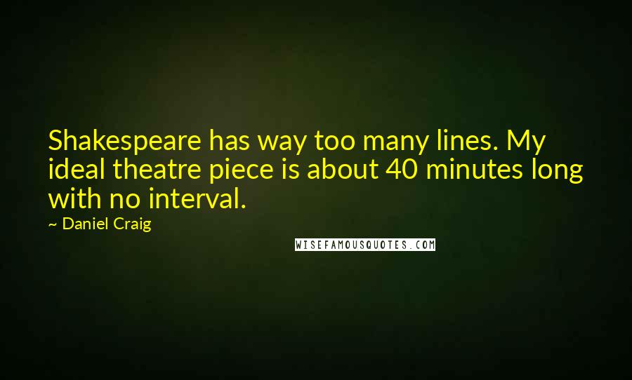 Daniel Craig Quotes: Shakespeare has way too many lines. My ideal theatre piece is about 40 minutes long with no interval.