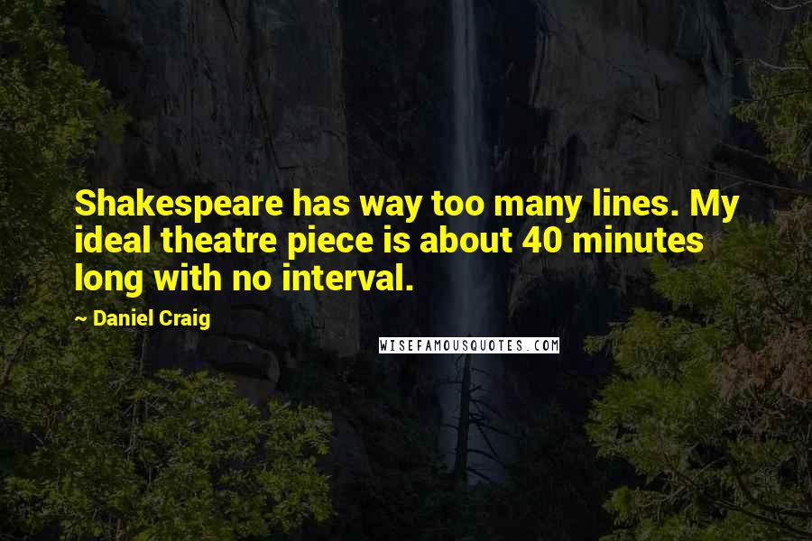 Daniel Craig Quotes: Shakespeare has way too many lines. My ideal theatre piece is about 40 minutes long with no interval.